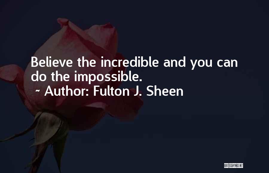 Fulton J. Sheen Quotes: Believe The Incredible And You Can Do The Impossible.