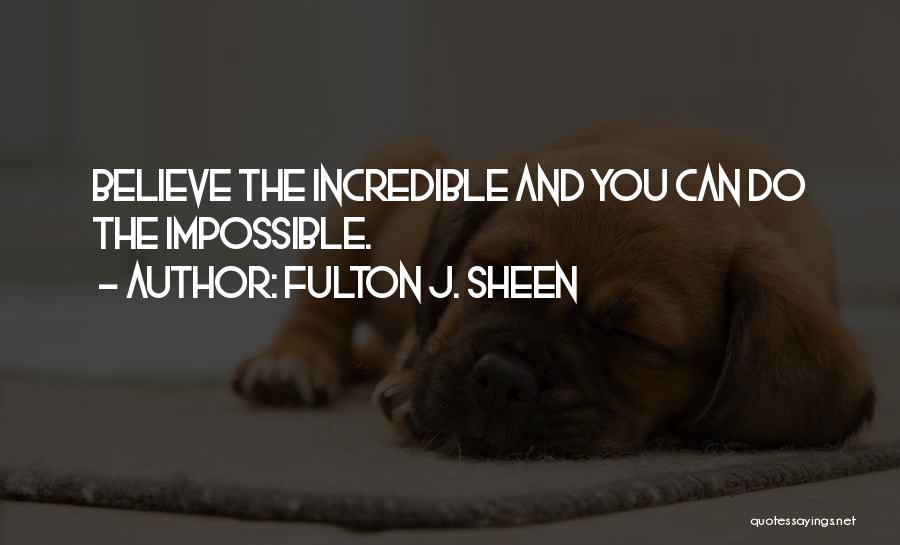 Fulton J. Sheen Quotes: Believe The Incredible And You Can Do The Impossible.