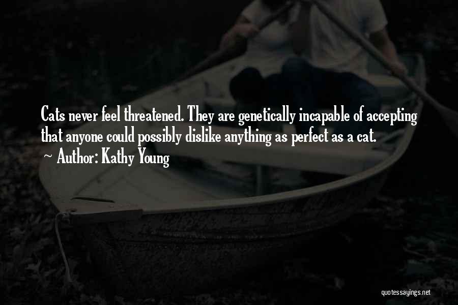 Kathy Young Quotes: Cats Never Feel Threatened. They Are Genetically Incapable Of Accepting That Anyone Could Possibly Dislike Anything As Perfect As A