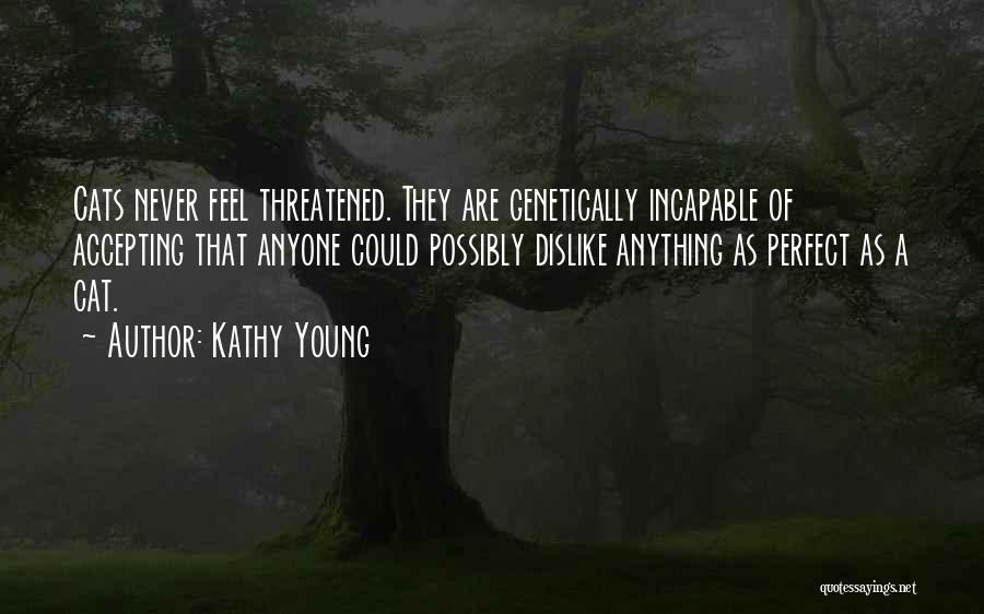 Kathy Young Quotes: Cats Never Feel Threatened. They Are Genetically Incapable Of Accepting That Anyone Could Possibly Dislike Anything As Perfect As A