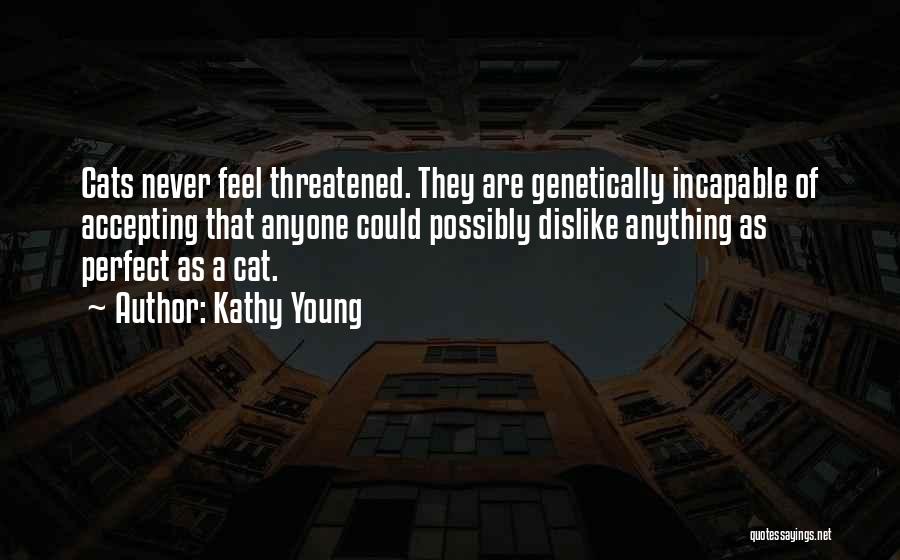 Kathy Young Quotes: Cats Never Feel Threatened. They Are Genetically Incapable Of Accepting That Anyone Could Possibly Dislike Anything As Perfect As A
