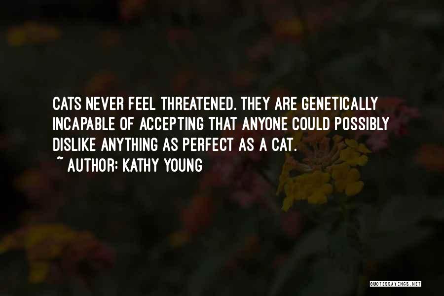 Kathy Young Quotes: Cats Never Feel Threatened. They Are Genetically Incapable Of Accepting That Anyone Could Possibly Dislike Anything As Perfect As A