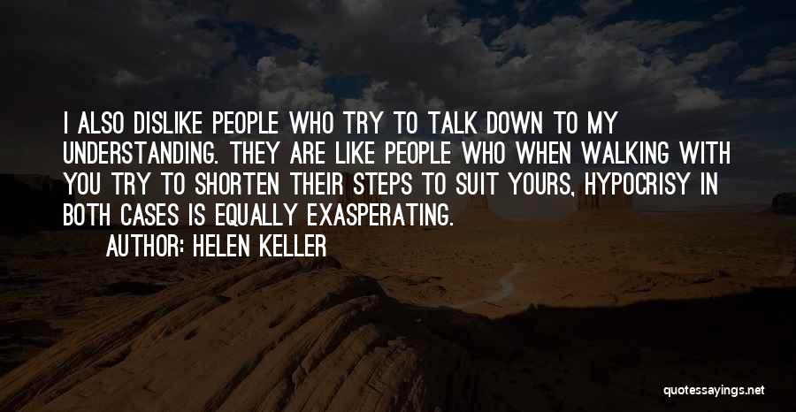 Helen Keller Quotes: I Also Dislike People Who Try To Talk Down To My Understanding. They Are Like People Who When Walking With