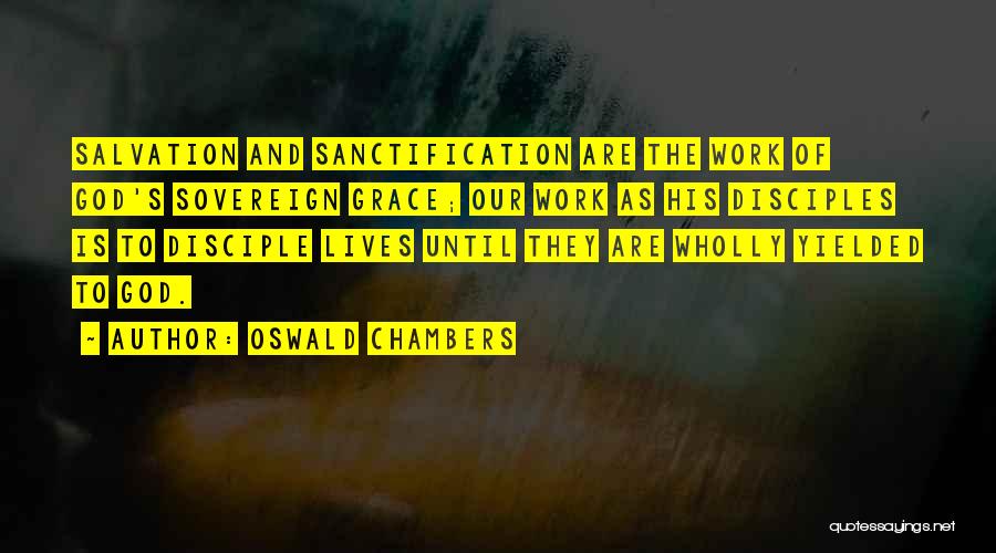Oswald Chambers Quotes: Salvation And Sanctification Are The Work Of God's Sovereign Grace; Our Work As His Disciples Is To Disciple Lives Until