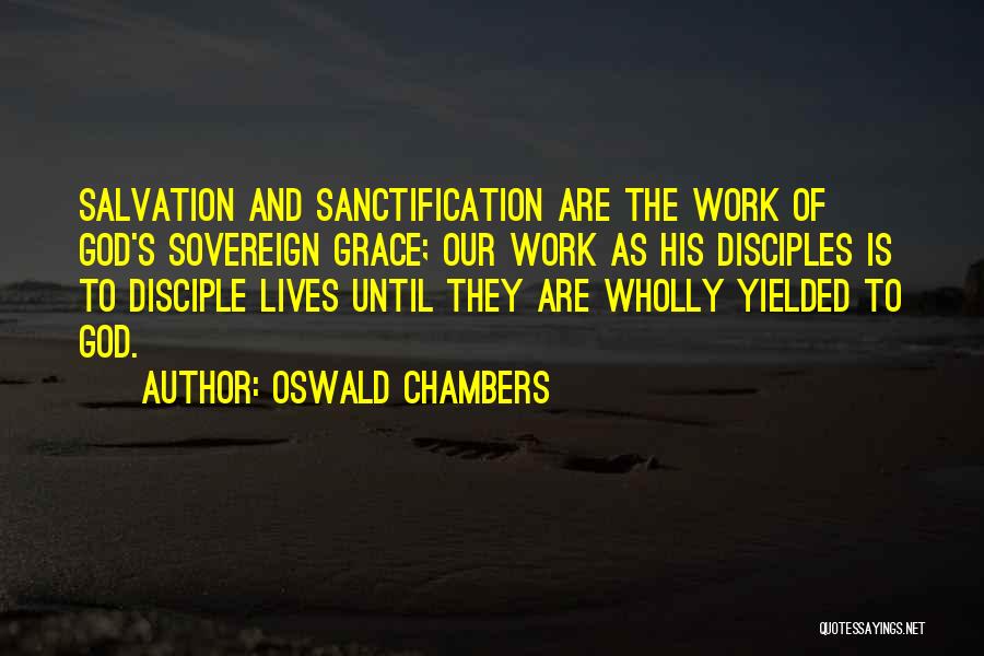 Oswald Chambers Quotes: Salvation And Sanctification Are The Work Of God's Sovereign Grace; Our Work As His Disciples Is To Disciple Lives Until