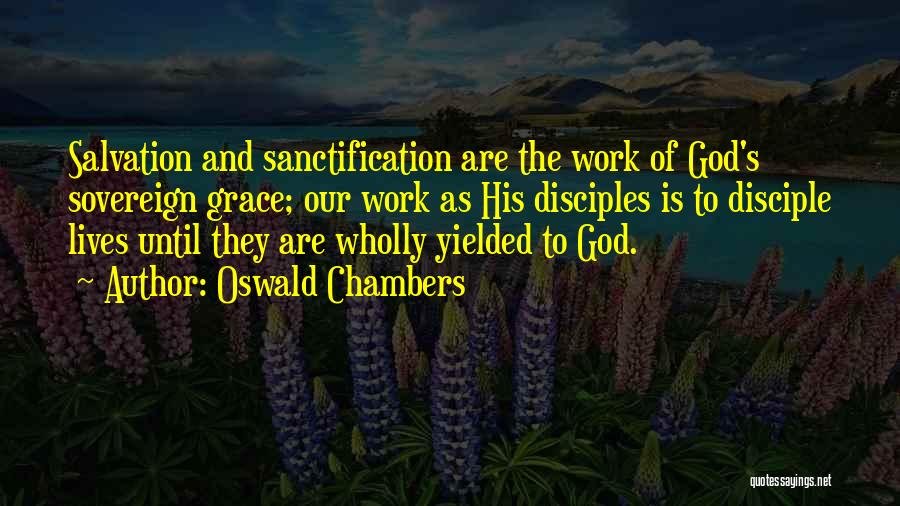 Oswald Chambers Quotes: Salvation And Sanctification Are The Work Of God's Sovereign Grace; Our Work As His Disciples Is To Disciple Lives Until