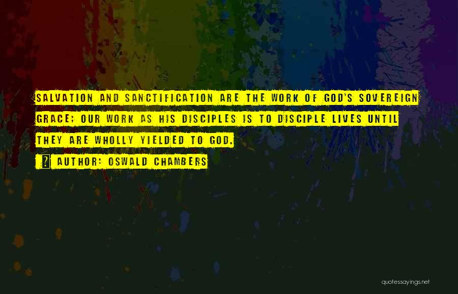 Oswald Chambers Quotes: Salvation And Sanctification Are The Work Of God's Sovereign Grace; Our Work As His Disciples Is To Disciple Lives Until