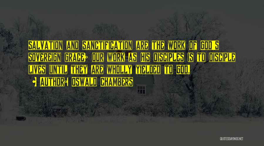 Oswald Chambers Quotes: Salvation And Sanctification Are The Work Of God's Sovereign Grace; Our Work As His Disciples Is To Disciple Lives Until
