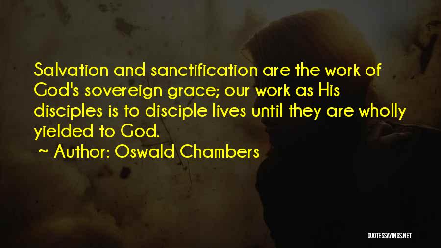 Oswald Chambers Quotes: Salvation And Sanctification Are The Work Of God's Sovereign Grace; Our Work As His Disciples Is To Disciple Lives Until