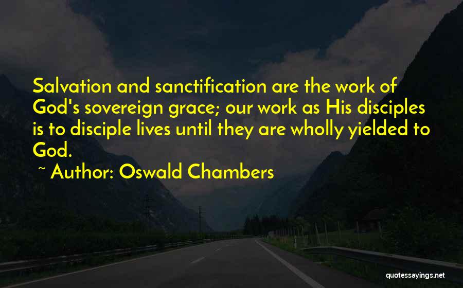 Oswald Chambers Quotes: Salvation And Sanctification Are The Work Of God's Sovereign Grace; Our Work As His Disciples Is To Disciple Lives Until
