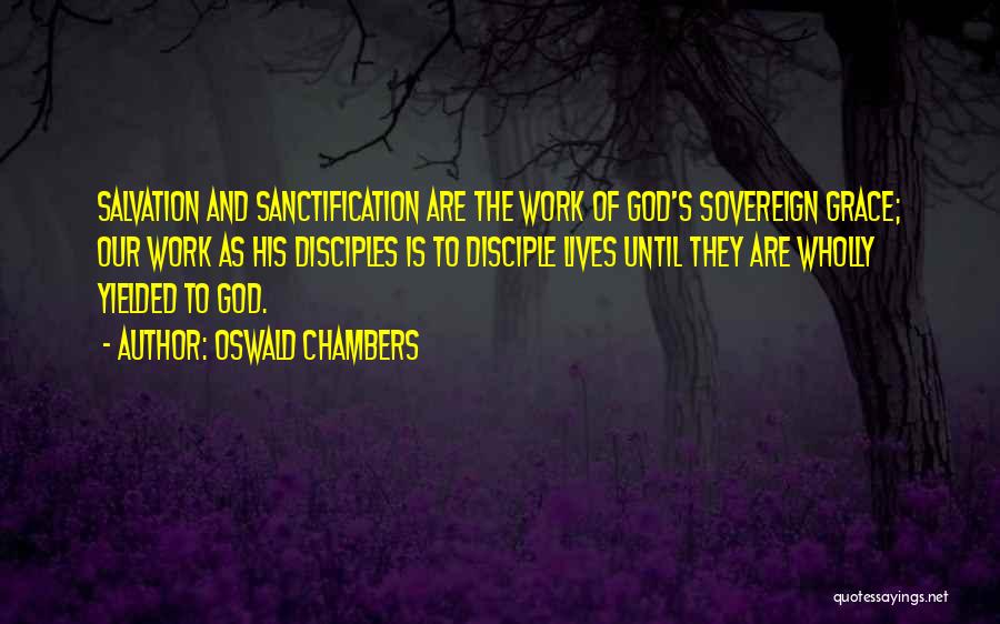 Oswald Chambers Quotes: Salvation And Sanctification Are The Work Of God's Sovereign Grace; Our Work As His Disciples Is To Disciple Lives Until
