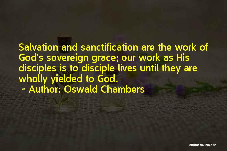 Oswald Chambers Quotes: Salvation And Sanctification Are The Work Of God's Sovereign Grace; Our Work As His Disciples Is To Disciple Lives Until