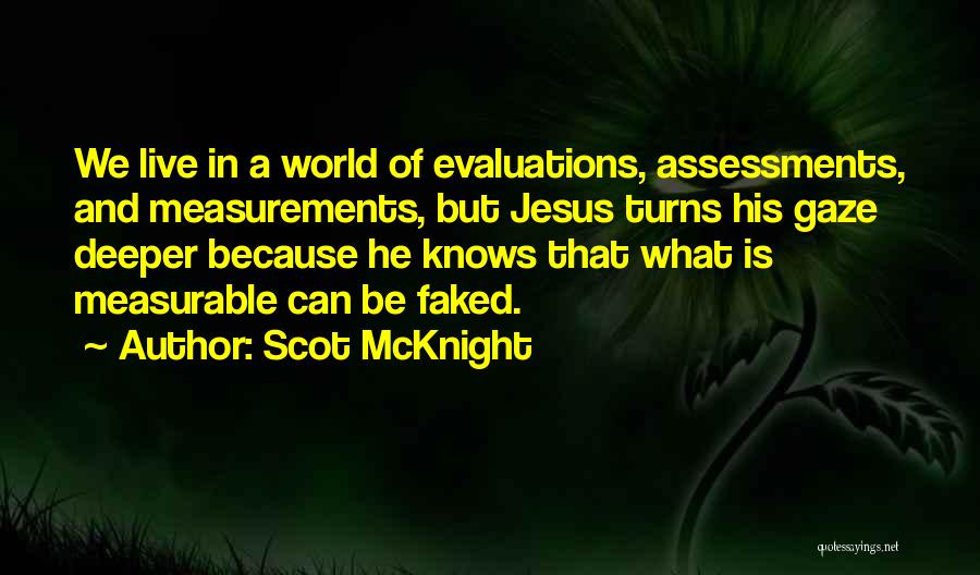 Scot McKnight Quotes: We Live In A World Of Evaluations, Assessments, And Measurements, But Jesus Turns His Gaze Deeper Because He Knows That