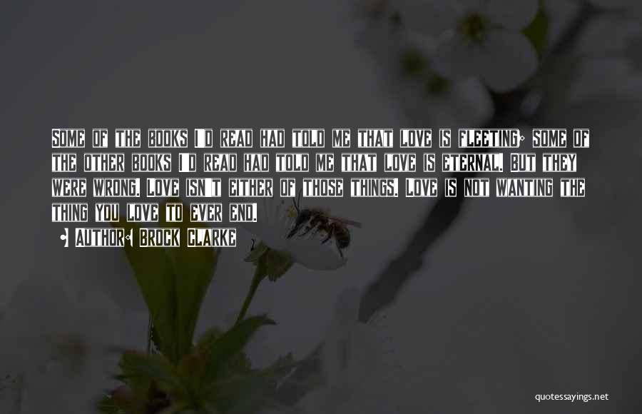 Brock Clarke Quotes: Some Of The Books I'd Read Had Told Me That Love Is Fleeting; Some Of The Other Books I'd Read