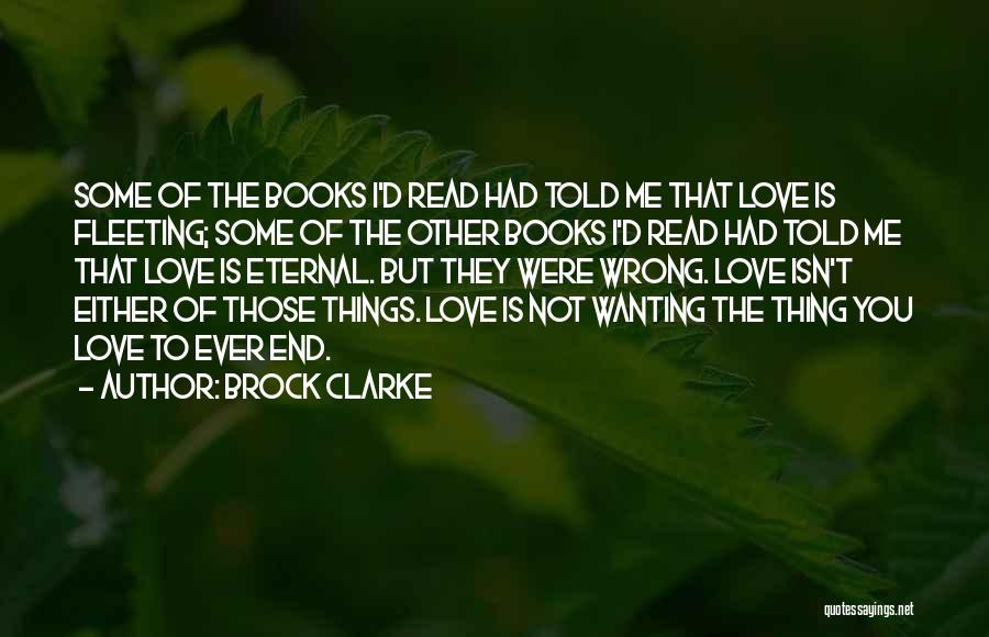 Brock Clarke Quotes: Some Of The Books I'd Read Had Told Me That Love Is Fleeting; Some Of The Other Books I'd Read