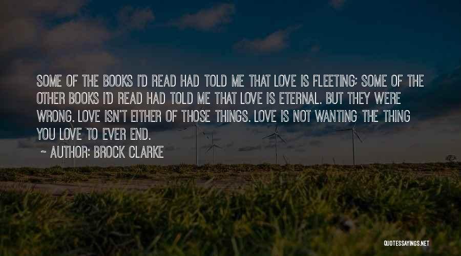 Brock Clarke Quotes: Some Of The Books I'd Read Had Told Me That Love Is Fleeting; Some Of The Other Books I'd Read