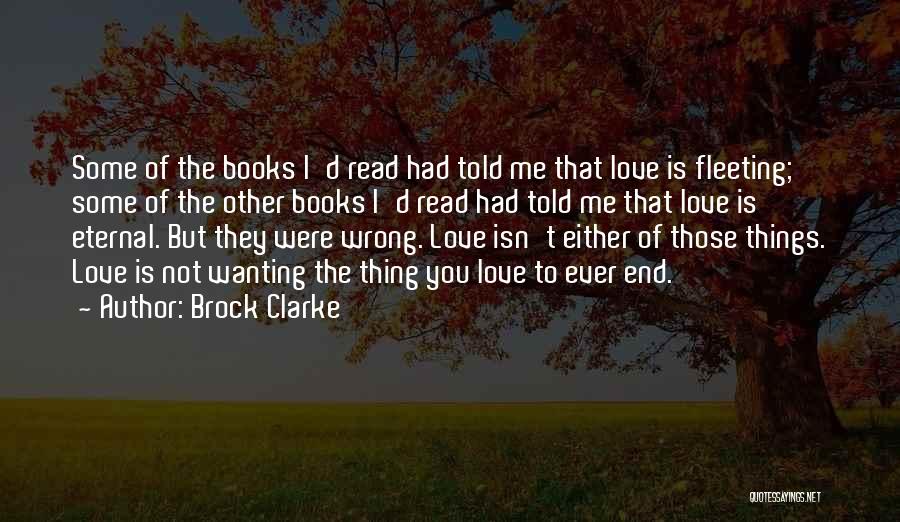 Brock Clarke Quotes: Some Of The Books I'd Read Had Told Me That Love Is Fleeting; Some Of The Other Books I'd Read