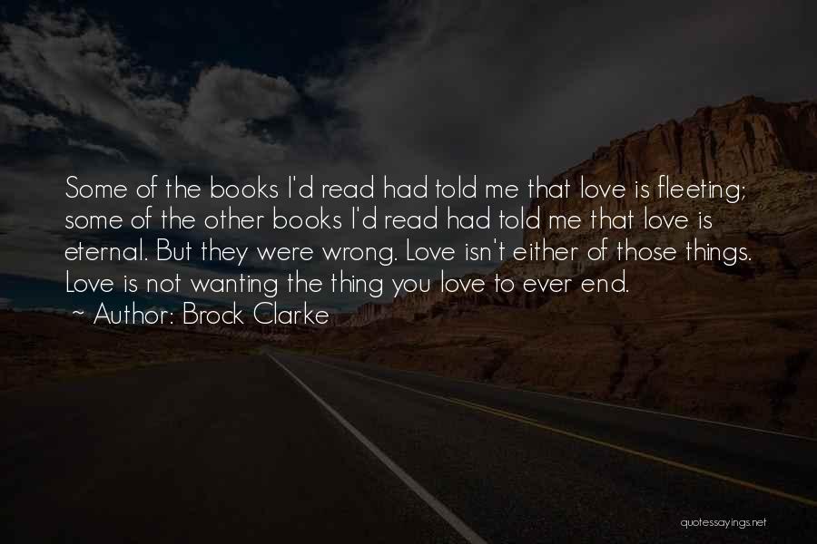 Brock Clarke Quotes: Some Of The Books I'd Read Had Told Me That Love Is Fleeting; Some Of The Other Books I'd Read