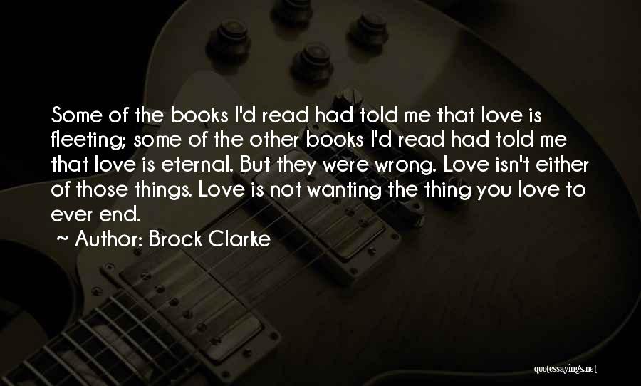 Brock Clarke Quotes: Some Of The Books I'd Read Had Told Me That Love Is Fleeting; Some Of The Other Books I'd Read