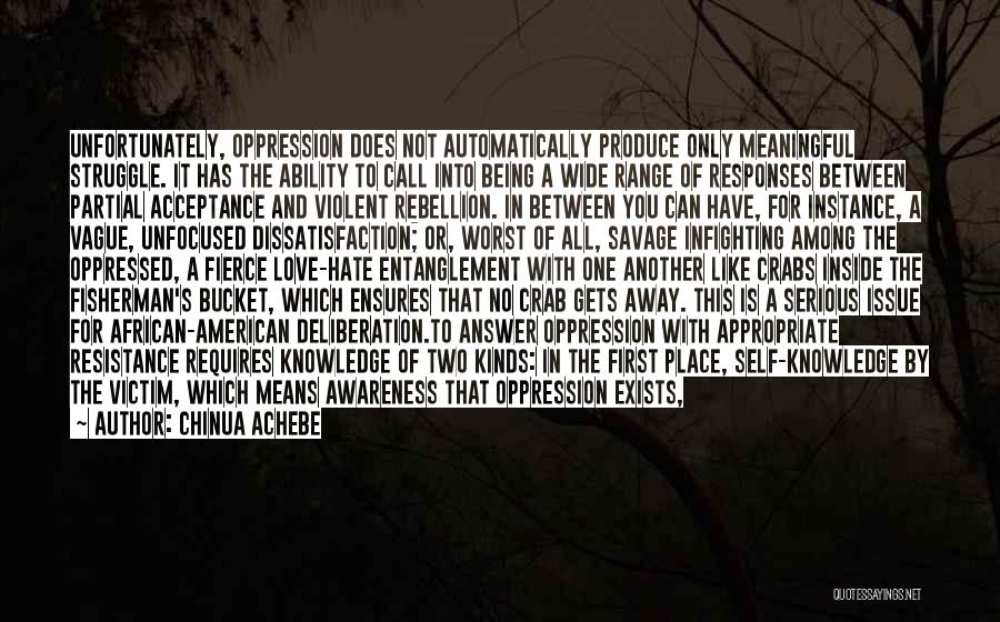 Chinua Achebe Quotes: Unfortunately, Oppression Does Not Automatically Produce Only Meaningful Struggle. It Has The Ability To Call Into Being A Wide Range