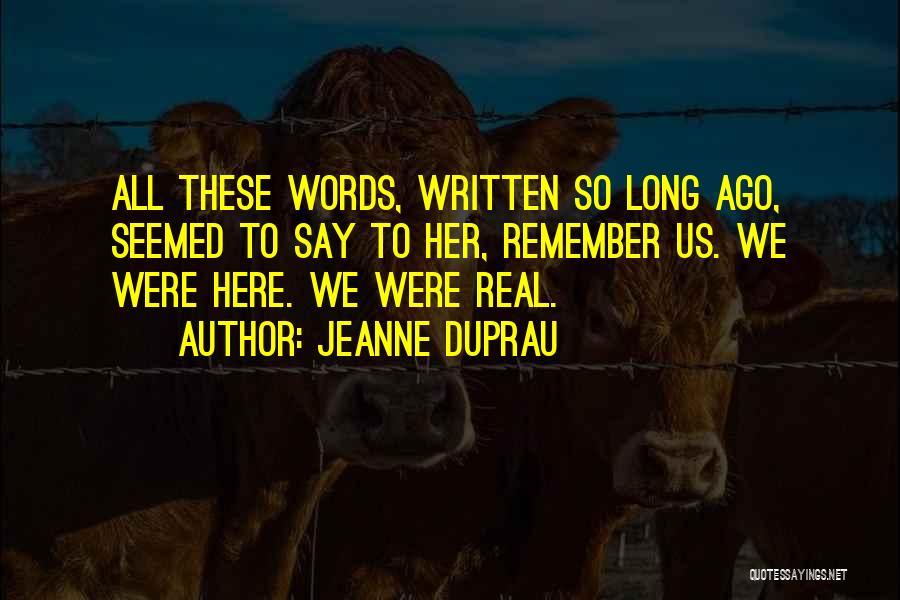 Jeanne DuPrau Quotes: All These Words, Written So Long Ago, Seemed To Say To Her, Remember Us. We Were Here. We Were Real.