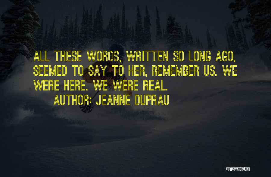 Jeanne DuPrau Quotes: All These Words, Written So Long Ago, Seemed To Say To Her, Remember Us. We Were Here. We Were Real.