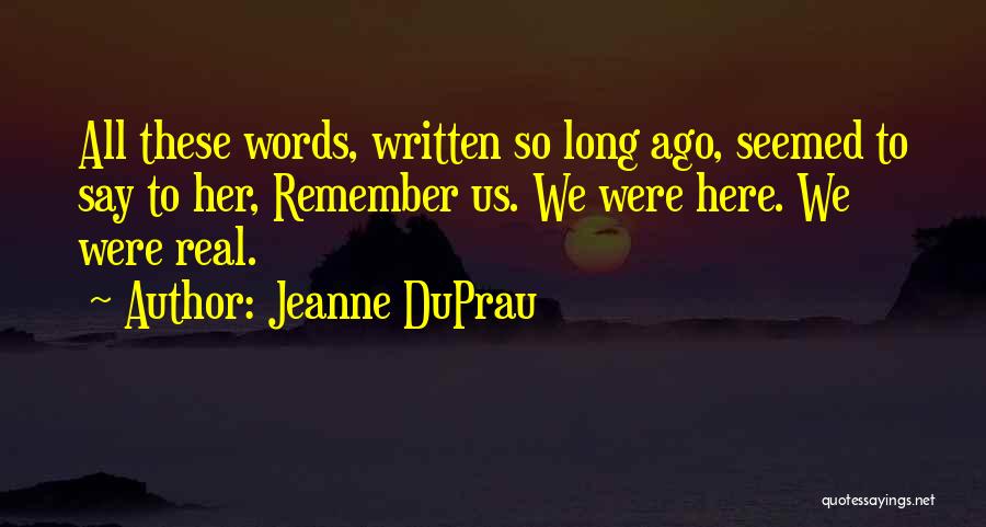 Jeanne DuPrau Quotes: All These Words, Written So Long Ago, Seemed To Say To Her, Remember Us. We Were Here. We Were Real.