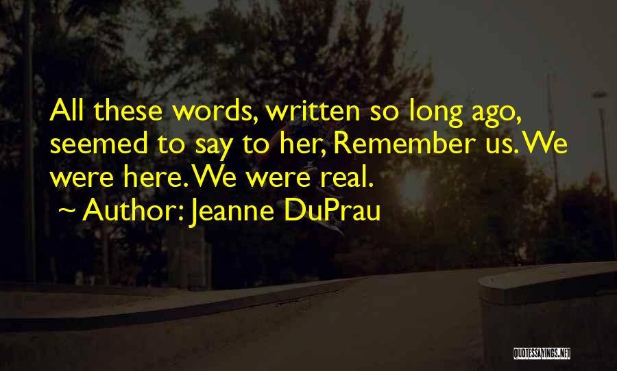 Jeanne DuPrau Quotes: All These Words, Written So Long Ago, Seemed To Say To Her, Remember Us. We Were Here. We Were Real.