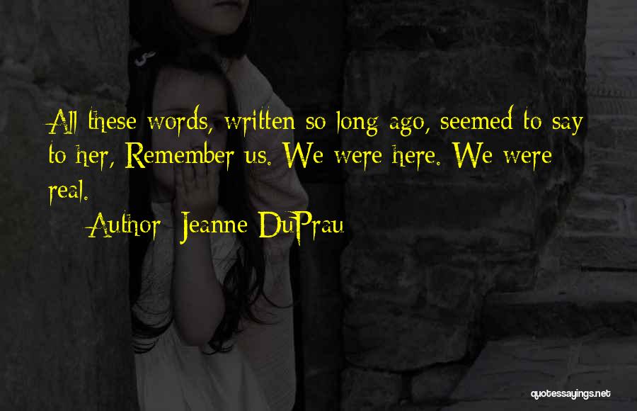 Jeanne DuPrau Quotes: All These Words, Written So Long Ago, Seemed To Say To Her, Remember Us. We Were Here. We Were Real.