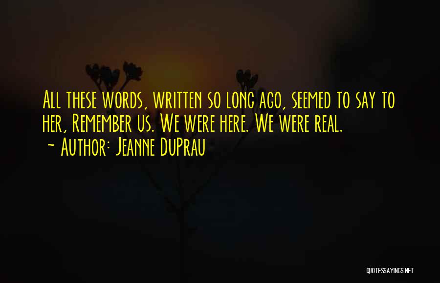 Jeanne DuPrau Quotes: All These Words, Written So Long Ago, Seemed To Say To Her, Remember Us. We Were Here. We Were Real.