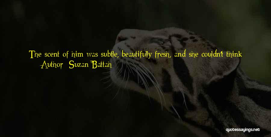 Suzan Battah Quotes: The Scent Of Him Was Subtle, Beautifully Fresh, And She Couldn't Think Clearly. No Man Had Ever Brought Out These