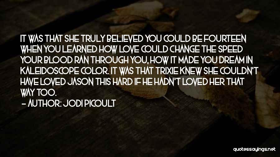 Jodi Picoult Quotes: It Was That She Truly Believed You Could Be Fourteen When You Learned How Love Could Change The Speed Your