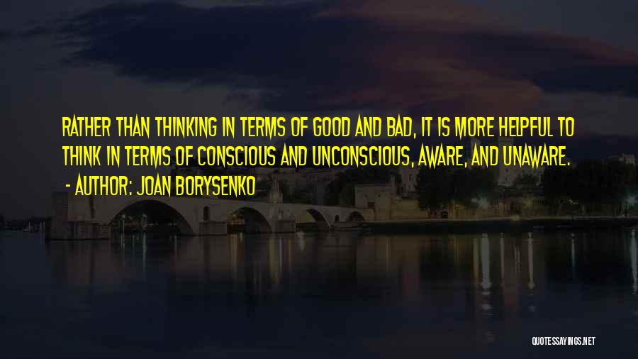 Joan Borysenko Quotes: Rather Than Thinking In Terms Of Good And Bad, It Is More Helpful To Think In Terms Of Conscious And