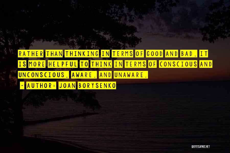 Joan Borysenko Quotes: Rather Than Thinking In Terms Of Good And Bad, It Is More Helpful To Think In Terms Of Conscious And