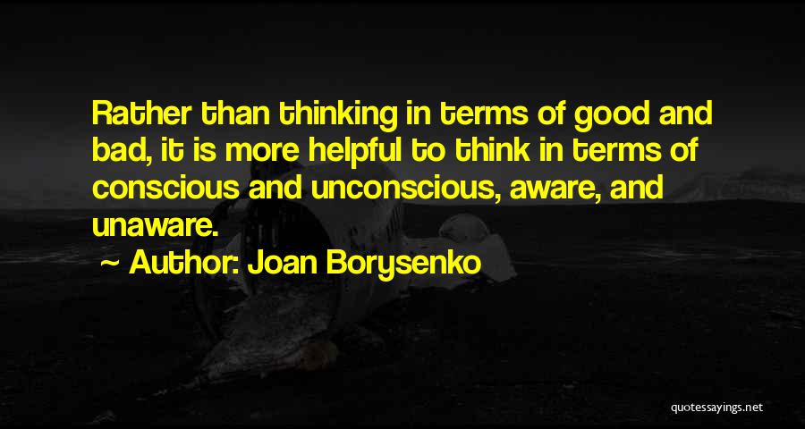 Joan Borysenko Quotes: Rather Than Thinking In Terms Of Good And Bad, It Is More Helpful To Think In Terms Of Conscious And