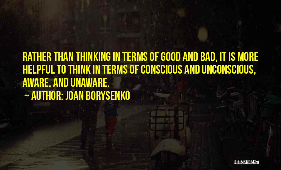 Joan Borysenko Quotes: Rather Than Thinking In Terms Of Good And Bad, It Is More Helpful To Think In Terms Of Conscious And