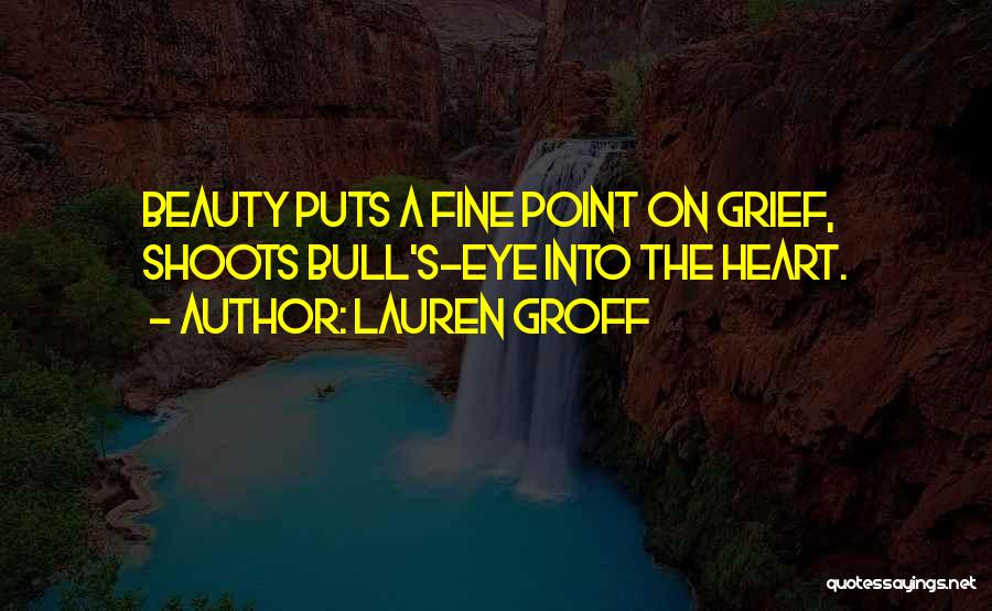 Lauren Groff Quotes: Beauty Puts A Fine Point On Grief, Shoots Bull's-eye Into The Heart.