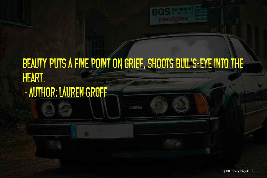 Lauren Groff Quotes: Beauty Puts A Fine Point On Grief, Shoots Bull's-eye Into The Heart.