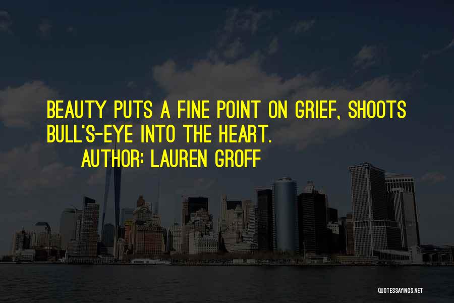 Lauren Groff Quotes: Beauty Puts A Fine Point On Grief, Shoots Bull's-eye Into The Heart.