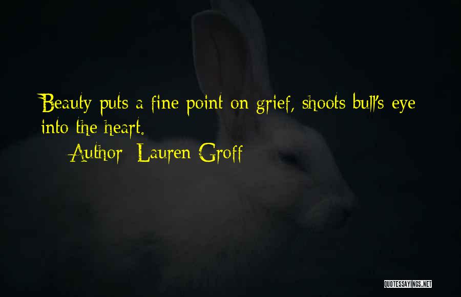 Lauren Groff Quotes: Beauty Puts A Fine Point On Grief, Shoots Bull's-eye Into The Heart.