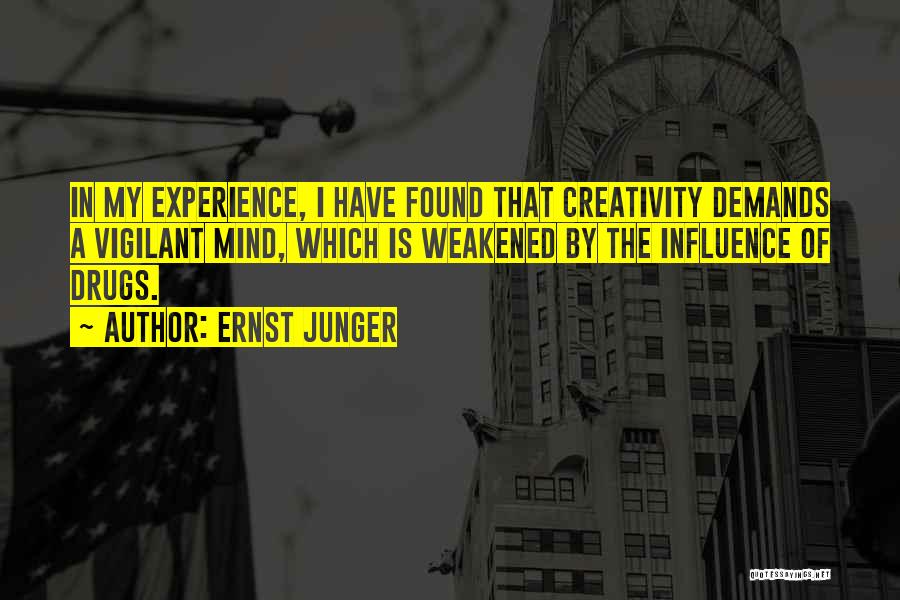 Ernst Junger Quotes: In My Experience, I Have Found That Creativity Demands A Vigilant Mind, Which Is Weakened By The Influence Of Drugs.