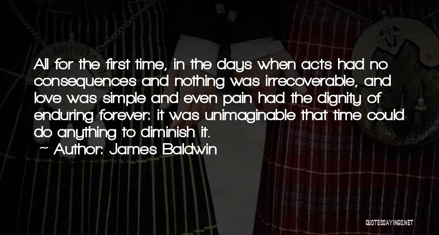 James Baldwin Quotes: All For The First Time, In The Days When Acts Had No Consequences And Nothing Was Irrecoverable, And Love Was