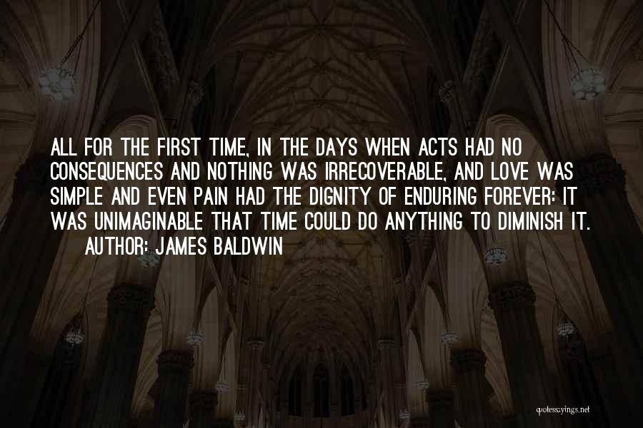 James Baldwin Quotes: All For The First Time, In The Days When Acts Had No Consequences And Nothing Was Irrecoverable, And Love Was