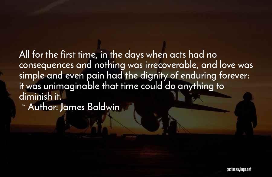 James Baldwin Quotes: All For The First Time, In The Days When Acts Had No Consequences And Nothing Was Irrecoverable, And Love Was