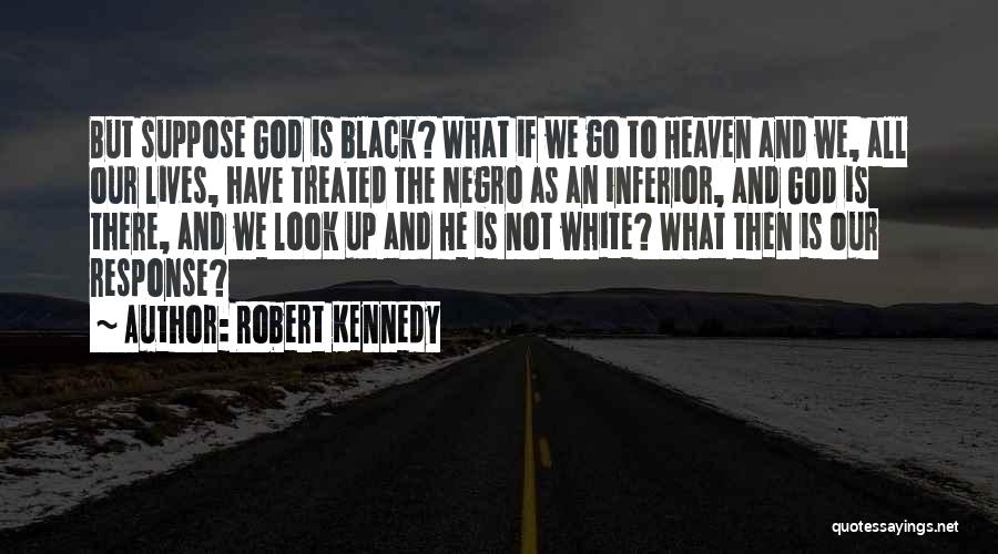Robert Kennedy Quotes: But Suppose God Is Black? What If We Go To Heaven And We, All Our Lives, Have Treated The Negro
