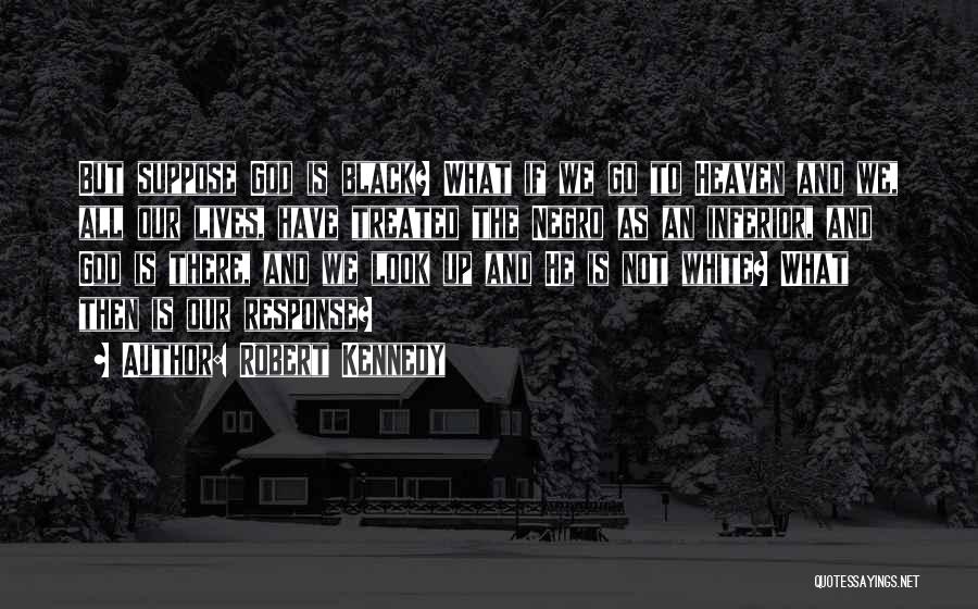 Robert Kennedy Quotes: But Suppose God Is Black? What If We Go To Heaven And We, All Our Lives, Have Treated The Negro