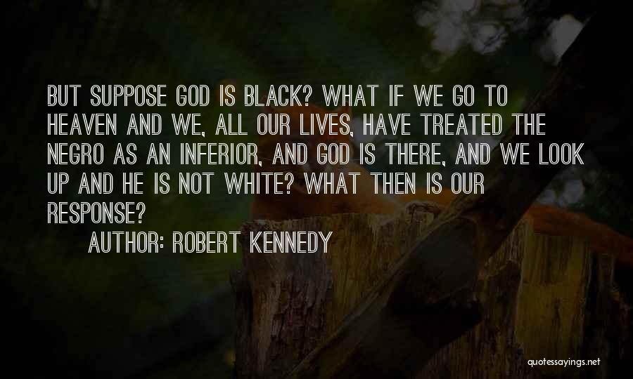 Robert Kennedy Quotes: But Suppose God Is Black? What If We Go To Heaven And We, All Our Lives, Have Treated The Negro