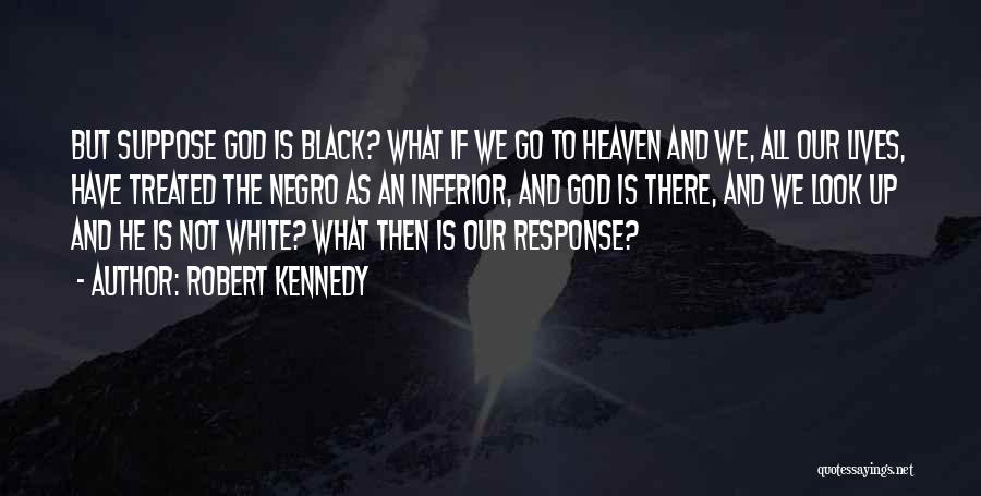 Robert Kennedy Quotes: But Suppose God Is Black? What If We Go To Heaven And We, All Our Lives, Have Treated The Negro