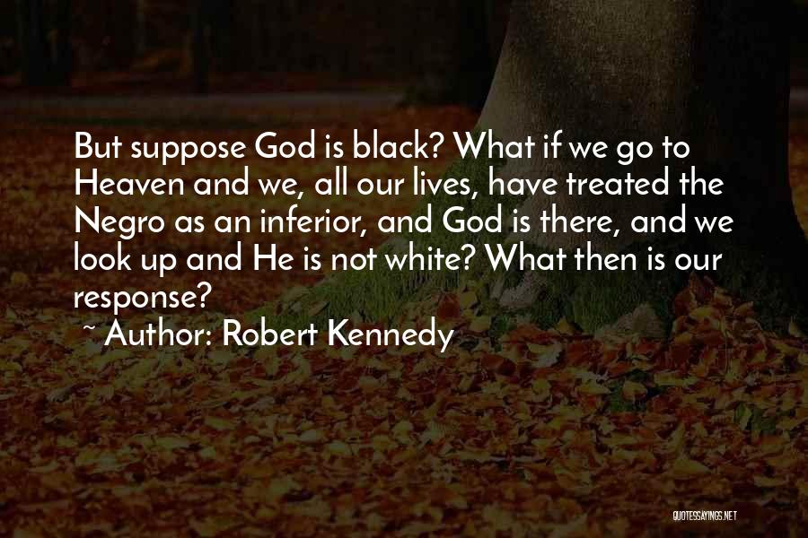 Robert Kennedy Quotes: But Suppose God Is Black? What If We Go To Heaven And We, All Our Lives, Have Treated The Negro