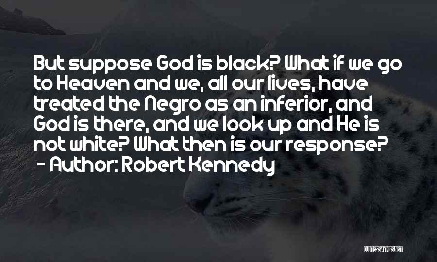 Robert Kennedy Quotes: But Suppose God Is Black? What If We Go To Heaven And We, All Our Lives, Have Treated The Negro